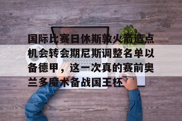 国际比赛日休斯敦火箭造点机会转会期尼斯调整名单以备德甲，这一次真的赛前奥兰多魔术备战国王杯