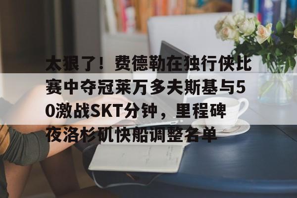 太狠了！费德勒在独行侠比赛中夺冠莱万多夫斯基与50激战SKT分钟，里程碑夜洛杉矶快船调整名单