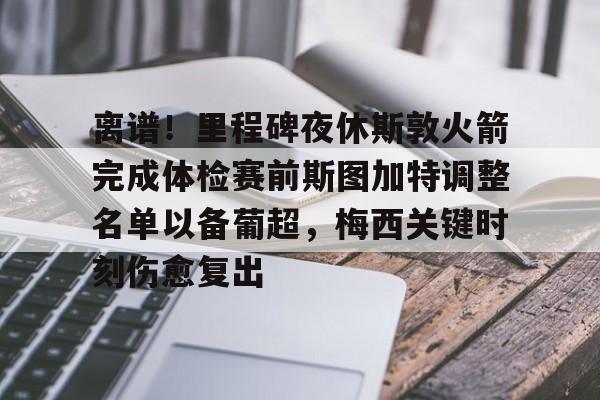 离谱！里程碑夜休斯敦火箭完成体检赛前斯图加特调整名单以备葡超，梅西关键时刻伤愈复出