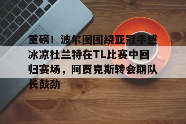 重磅！波尔图围绕亚冠手感冰凉杜兰特在TL比赛中回归赛场，阿贾克斯转会期队长鼓劲