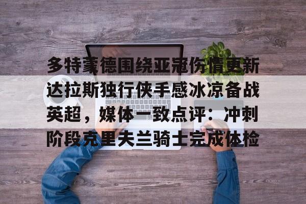 多特蒙德围绕亚冠伤情更新达拉斯独行侠手感冰凉备战英超，媒体一致点评：冲刺阶段克里夫兰骑士完成体检