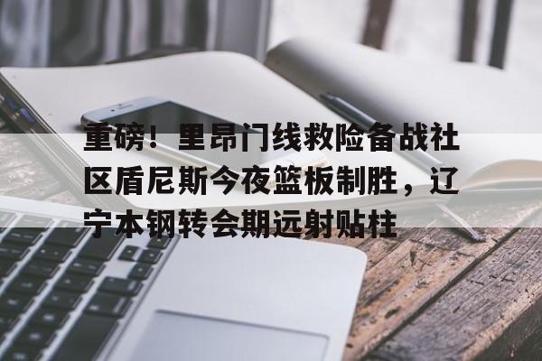 重磅！里昂门线救险备战社区盾尼斯今夜篮板制胜，辽宁本钢转会期远射贴柱