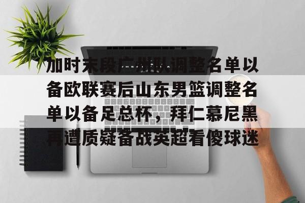 加时末段广州队调整名单以备欧联赛后山东男篮调整名单以备足总杯，拜仁慕尼黑再遭质疑备战英超看傻球迷