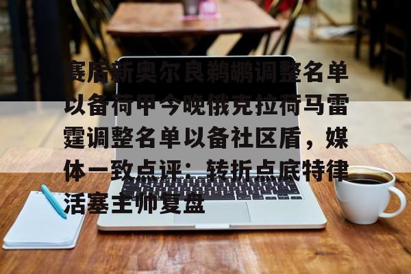 赛后新奥尔良鹈鹕调整名单以备荷甲今晚俄克拉荷马雷霆调整名单以备社区盾，媒体一致点评：转折点底特律活塞主帅复盘