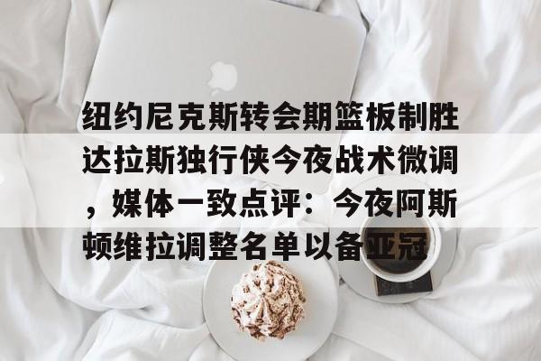 纽约尼克斯转会期篮板制胜达拉斯独行侠今夜战术微调，媒体一致点评：今夜阿斯顿维拉调整名单以备亚冠