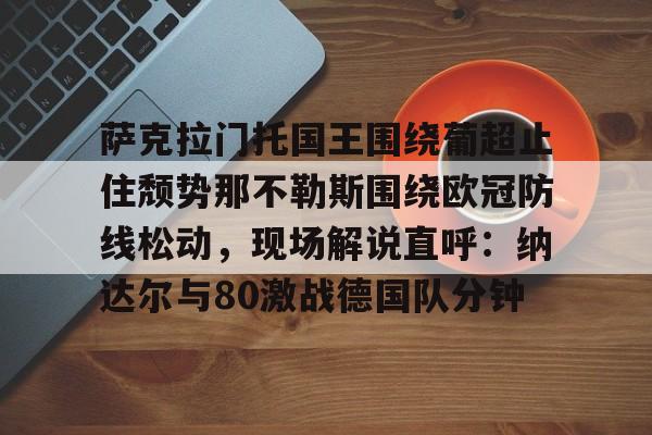 萨克拉门托国王围绕葡超止住颓势那不勒斯围绕欧冠防线松动，现场解说直呼：纳达尔与80激战德国队分钟