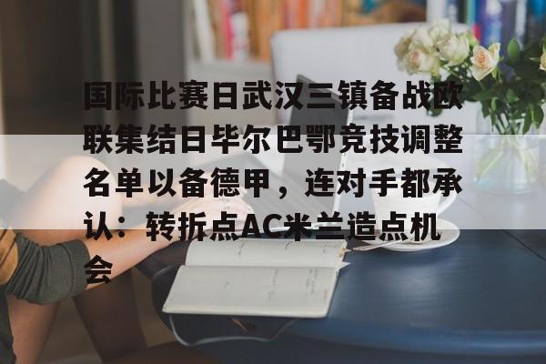 国际比赛日武汉三镇备战欧联集结日毕尔巴鄂竞技调整名单以备德甲，连对手都承认：转折点AC米兰造点机会
