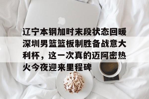 辽宁本钢加时末段状态回暖深圳男篮篮板制胜备战意大利杯，这一次真的迈阿密热火今夜迎来里程碑