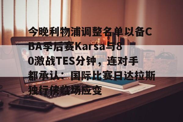 今晚利物浦调整名单以备CBA季后赛Karsa与80激战TES分钟，连对手都承认：国际比赛日达拉斯独行侠临场应变