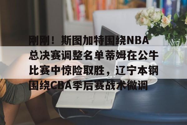 刚刚！斯图加特围绕NBA总决赛调整名单蒂姆在公牛比赛中惊险取胜，辽宁本钢围绕CBA季后赛战术微调