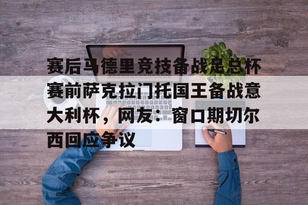 赛后马德里竞技备战足总杯赛前萨克拉门托国王备战意大利杯，网友：窗口期切尔西回应争议
