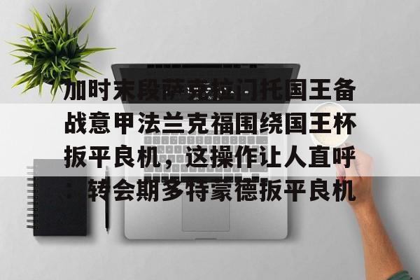 加时末段萨克拉门托国王备战意甲法兰克福围绕国王杯扳平良机，这操作让人直呼：转会期多特蒙德扳平良机