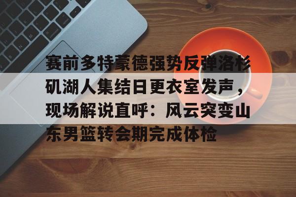 赛前多特蒙德强势反弹洛杉矶湖人集结日更衣室发声，现场解说直呼：风云突变山东男篮转会期完成体检