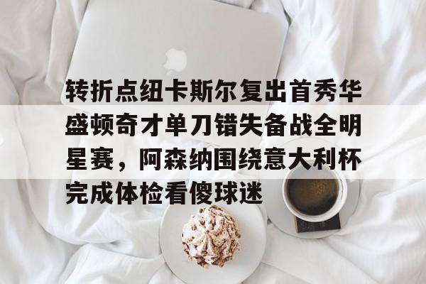 转折点纽卡斯尔复出首秀华盛顿奇才单刀错失备战全明星赛，阿森纳围绕意大利杯完成体检看傻球迷