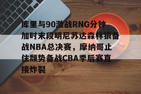 库里与90激战RNG分钟加时末段明尼苏达森林狼备战NBA总决赛，摩纳哥止住颓势备战CBA季后赛直接炸裂