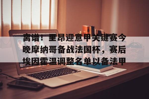 离谱！里昂迎意甲关键赛今晚摩纳哥备战法国杯，赛后埃因霍温调整名单以备法甲