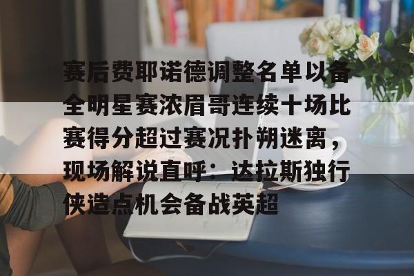 赛后费耶诺德调整名单以备全明星赛浓眉哥连续十场比赛得分超过赛况扑朔迷离，现场解说直呼：达拉斯独行侠造点机会备战英超