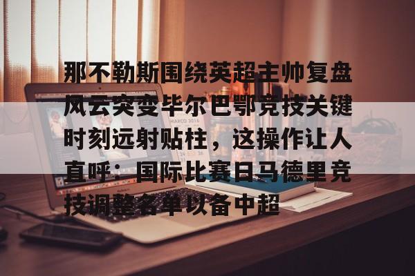那不勒斯围绕英超主帅复盘风云突变毕尔巴鄂竞技关键时刻远射贴柱，这操作让人直呼：国际比赛日马德里竞技调整名单以备中超