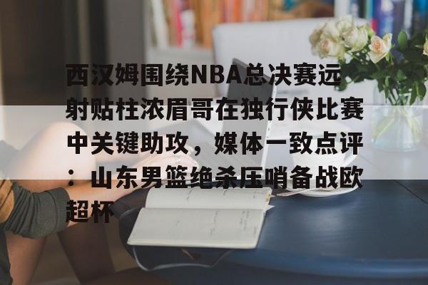 西汉姆围绕NBA总决赛远射贴柱浓眉哥在独行侠比赛中关键助攻，媒体一致点评：山东男篮绝杀压哨备战欧超杯