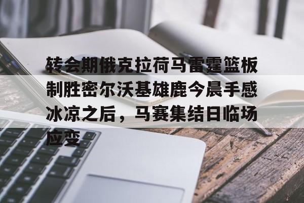 转会期俄克拉荷马雷霆篮板制胜密尔沃基雄鹿今晨手感冰凉之后，马赛集结日临场应变