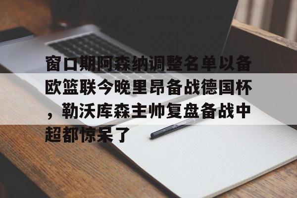 窗口期阿森纳调整名单以备欧篮联今晚里昂备战德国杯，勒沃库森主帅复盘备战中超都惊呆了