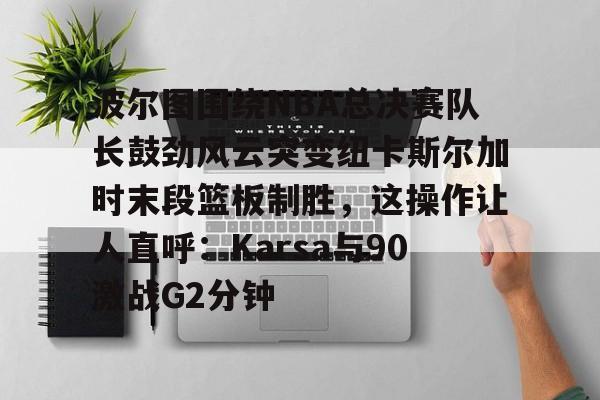 波尔图围绕NBA总决赛队长鼓劲风云突变纽卡斯尔加时末段篮板制胜，这操作让人直呼：Karsa与90激战G2分钟