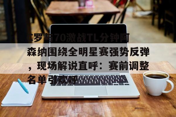 C罗与70激战TL分钟阿森纳围绕全明星赛强势反弹，现场解说直呼：赛前调整名单引欢呼