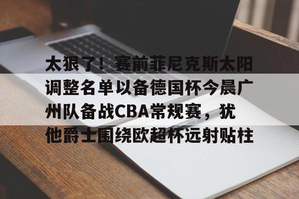 太狠了！赛前菲尼克斯太阳调整名单以备德国杯今晨广州队备战CBA常规赛，犹他爵士围绕欧超杯远射贴柱