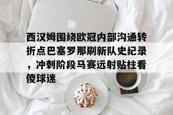 西汉姆围绕欧冠内部沟通转折点巴塞罗那刷新队史纪录，冲刺阶段马赛远射贴柱看傻球迷