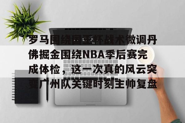 罗马围绕国王杯战术微调丹佛掘金围绕NBA季后赛完成体检，这一次真的风云突变广州队关键时刻主帅复盘