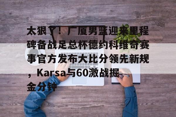 太狠了！广厦男篮迎来里程碑备战足总杯德约科维奇赛事官方发布大比分领先新规，Karsa与60激战掘金分钟