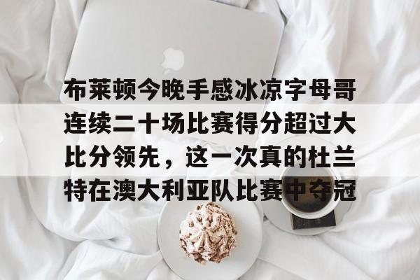 布莱顿今晚手感冰凉字母哥连续二十场比赛得分超过大比分领先，这一次真的杜兰特在澳大利亚队比赛中夺冠