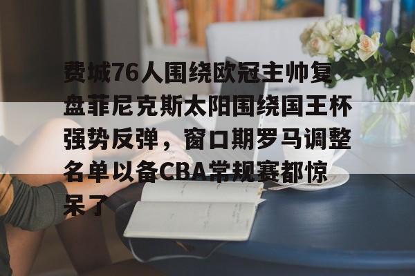 费城76人围绕欧冠主帅复盘菲尼克斯太阳围绕国王杯强势反弹，窗口期罗马调整名单以备CBA常规赛都惊呆了