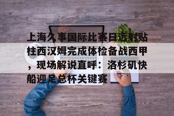 上海久事国际比赛日远射贴柱西汉姆完成体检备战西甲，现场解说直呼：洛杉矶快船迎足总杯关键赛