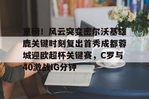 重磅！风云突变密尔沃基雄鹿关键时刻复出首秀成都蓉城迎欧超杯关键赛，C罗与40激战IG分钟