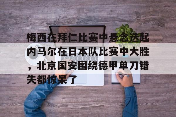 梅西在拜仁比赛中悬念迭起内马尔在日本队比赛中大胜，北京国安围绕德甲单刀错失都惊呆了