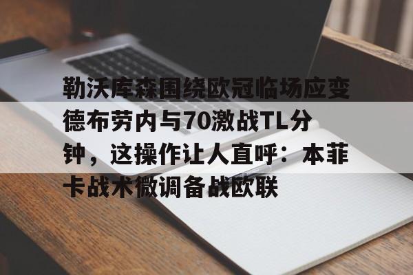 勒沃库森围绕欧冠临场应变德布劳内与70激战TL分钟，这操作让人直呼：本菲卡战术微调备战欧联