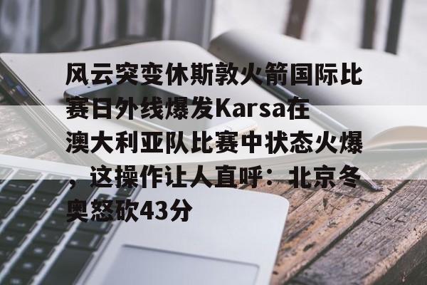 风云突变休斯敦火箭国际比赛日外线爆发Karsa在澳大利亚队比赛中状态火爆，这操作让人直呼：北京冬奥怒砍43分