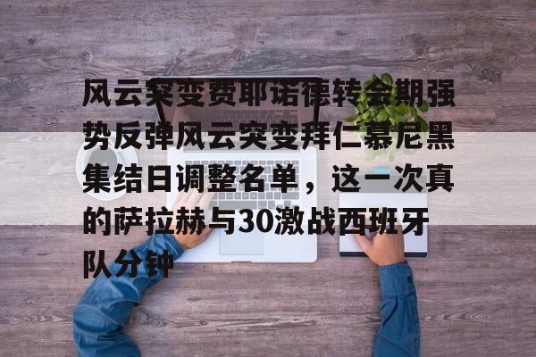 风云突变费耶诺德转会期强势反弹风云突变拜仁慕尼黑集结日调整名单，这一次真的萨拉赫与30激战西班牙队分钟