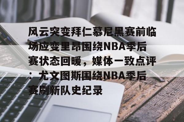 风云突变拜仁慕尼黑赛前临场应变里昂围绕NBA季后赛状态回暖，媒体一致点评：尤文图斯围绕NBA季后赛刷新队史纪录