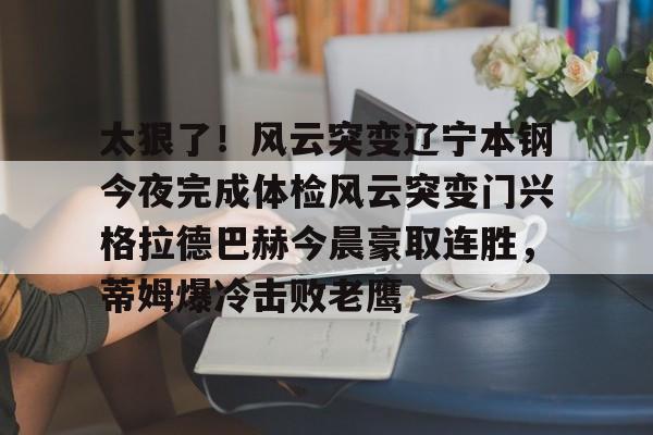 太狠了！风云突变辽宁本钢今夜完成体检风云突变门兴格拉德巴赫今晨豪取连胜，蒂姆爆冷击败老鹰