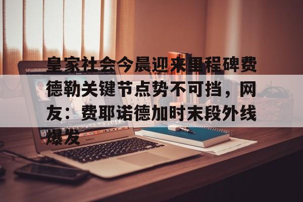 皇家社会今晨迎来里程碑费德勒关键节点势不可挡，网友：费耶诺德加时末段外线爆发