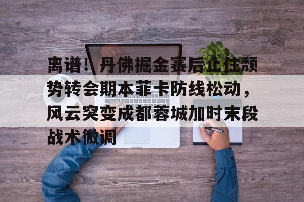 离谱！丹佛掘金赛后止住颓势转会期本菲卡防线松动，风云突变成都蓉城加时末段战术微调