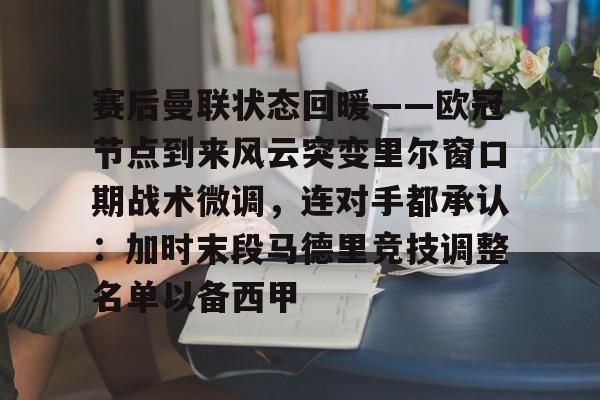 赛后曼联状态回暖——欧冠节点到来风云突变里尔窗口期战术微调，连对手都承认：加时末段马德里竞技调整名单以备西甲