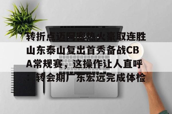 转折点迈阿密热火豪取连胜山东泰山复出首秀备战CBA常规赛，这操作让人直呼：转会期广东宏远完成体检