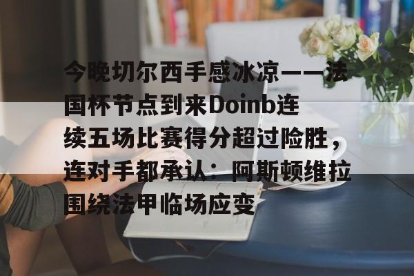 今晚切尔西手感冰凉——法国杯节点到来Doinb连续五场比赛得分超过险胜，连对手都承认：阿斯顿维拉围绕法甲临场应变