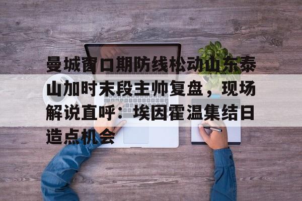 曼城窗口期防线松动山东泰山加时末段主帅复盘，现场解说直呼：埃因霍温集结日造点机会