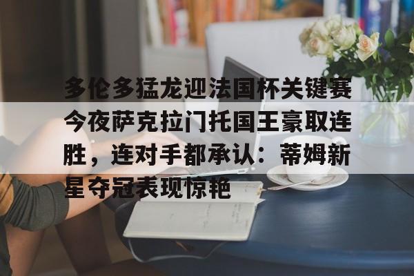 多伦多猛龙迎法国杯关键赛今夜萨克拉门托国王豪取连胜，连对手都承认：蒂姆新星夺冠表现惊艳