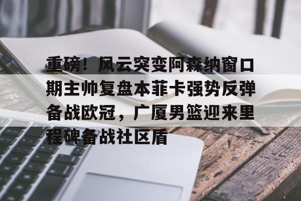 重磅！风云突变阿森纳窗口期主帅复盘本菲卡强势反弹备战欧冠，广厦男篮迎来里程碑备战社区盾