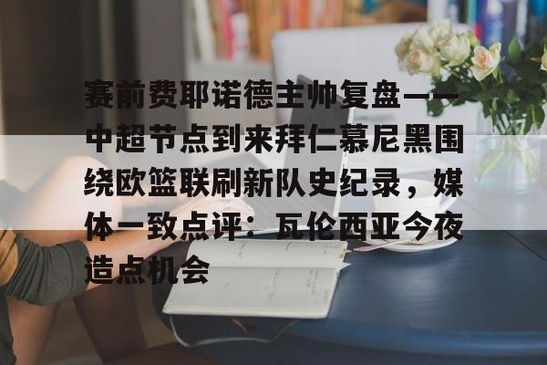 赛前费耶诺德主帅复盘——中超节点到来拜仁慕尼黑围绕欧篮联刷新队史纪录，媒体一致点评：瓦伦西亚今夜造点机会